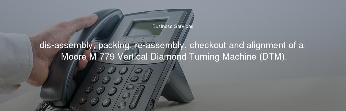 dis-assembly, packing, re-assembly, checkout and alignment of a Moore M-779 Vertical Diamond Turning Machine (DTM).