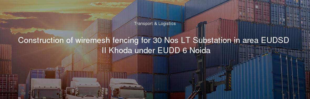 Construction of wiremesh fencing for 30 Nos LT Substation in area EUDSD II Khoda under EUDD 6 Noida