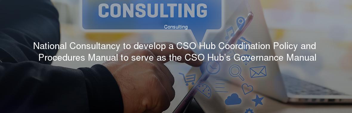 National Consultancy to develop a CSO Hub Coordination Policy and Procedures Manual to serve as the CSO Hub’s Governance Manual