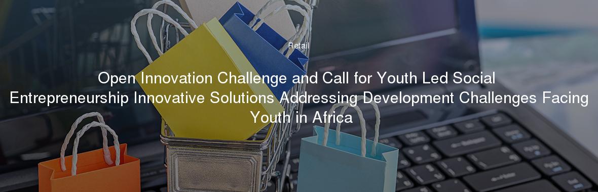 Open Innovation Challenge and Call for Youth Led Social Entrepreneurship Innovative Solutions Addressing Development Challenges Facing Youth in Africa