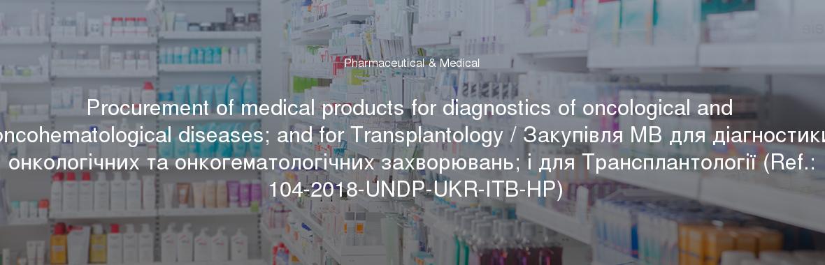 Procurement of medical products for diagnostics of oncological and oncohematological diseases; and for Transplantology / Закупівля МВ для діагностики онкологічних та онкогематологічних захворювань; і для Трансплантології (Ref.: 104-2018-UNDP-UKR-ITB-HP)