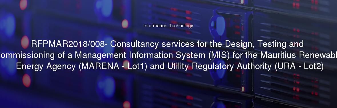 RFPMAR2018/008- Consultancy services for the Design, Testing and Commissioning of a Management Information System (MIS) for the Mauritius Renewable Energy Agency (MARENA - Lot1) and Utility Regulatory Authority (URA - Lot2)