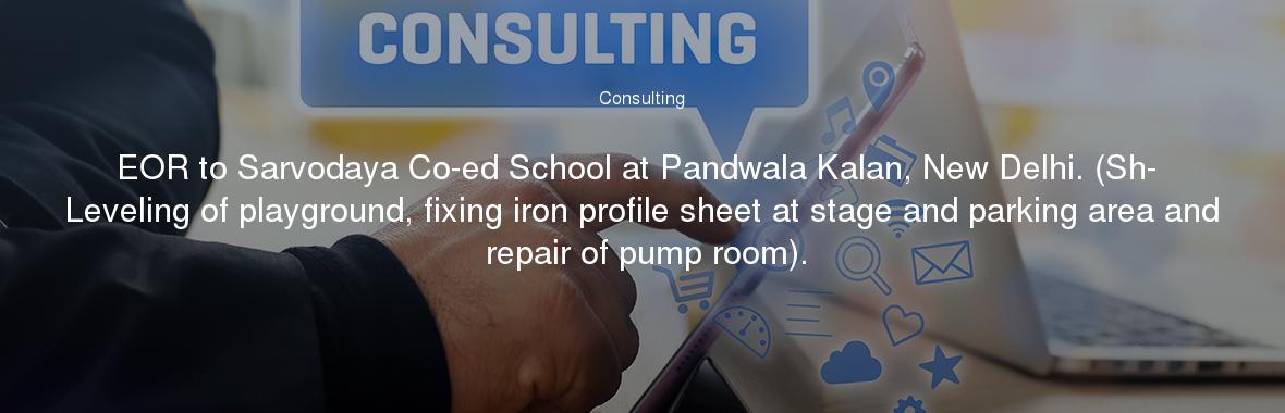 EOR to Sarvodaya Co-ed School at Pandwala Kalan, New Delhi. (Sh- Leveling of playground, fixing iron profile sheet at stage and parking area and repair of pump room).