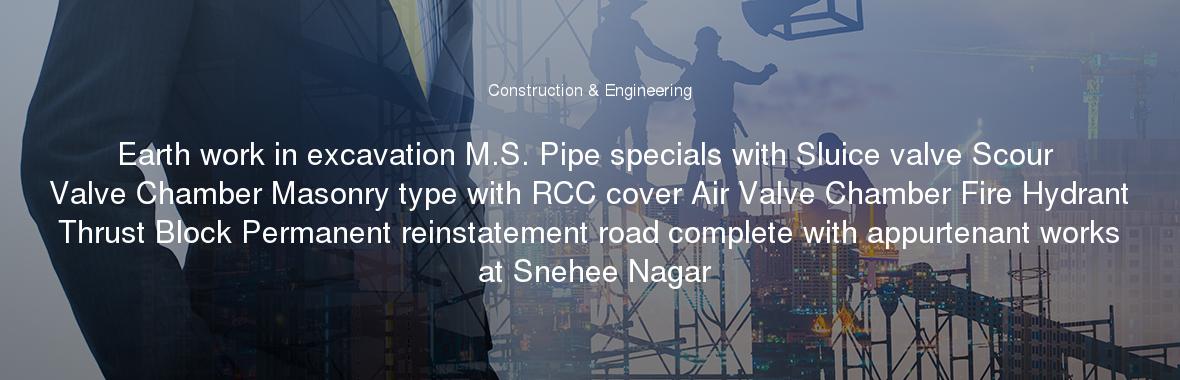 Earth work in excavation M.S. Pipe specials with Sluice valve Scour Valve Chamber Masonry type with RCC cover Air Valve Chamber Fire Hydrant Thrust Block Permanent reinstatement road complete with appurtenant works at Snehee Nagar