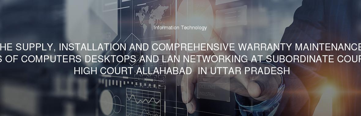 THE SUPPLY, INSTALLATION AND COMPREHENSIVE WARRANTY MAINTENANCE SERVICES OF COMPUTERS DESKTOPS AND LAN NETWORKING AT SUBORDINATE COURT UNDER HIGH COURT ALLAHABAD  IN UTTAR PRADESH