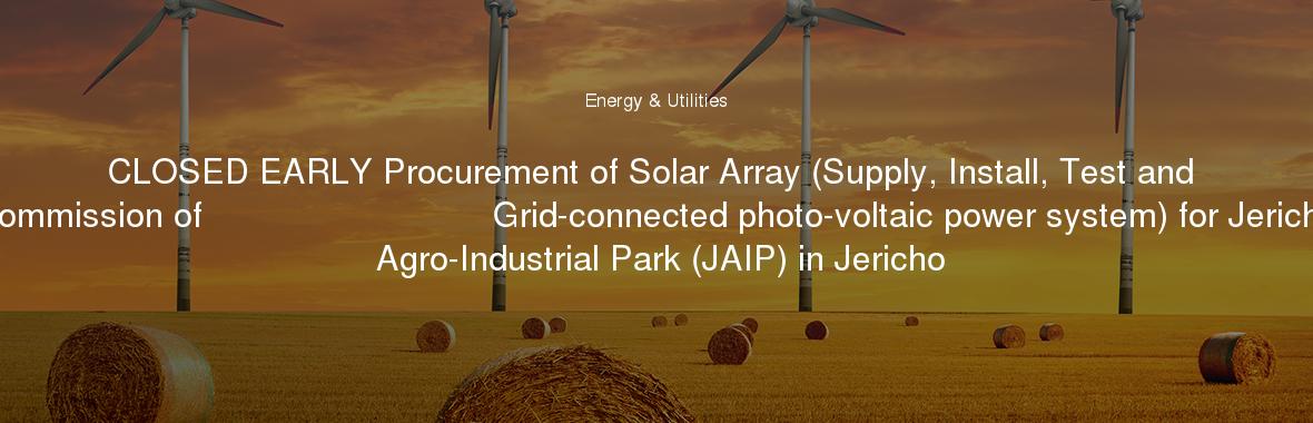 CLOSED EARLY Procurement of Solar Array (Supply, Install, Test and Commission of                             Grid-connected photo-voltaic power system) for Jericho Agro-Industrial Park (JAIP) in Jericho