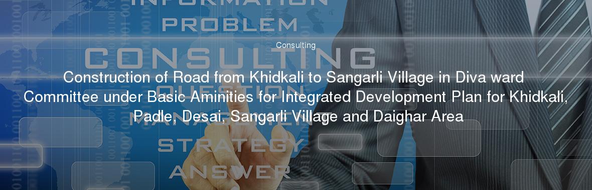 Construction of Road from Khidkali to Sangarli Village in Diva ward Committee under Basic Aminities for Integrated Development Plan for Khidkali, Padle, Desai, Sangarli Village and Daighar Area