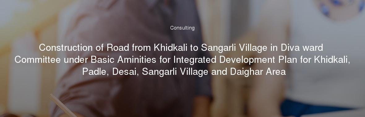 Construction of Road from Khidkali to Sangarli Village in Diva ward Committee under Basic Aminities for Integrated Development Plan for Khidkali, Padle, Desai, Sangarli Village and Daighar Area