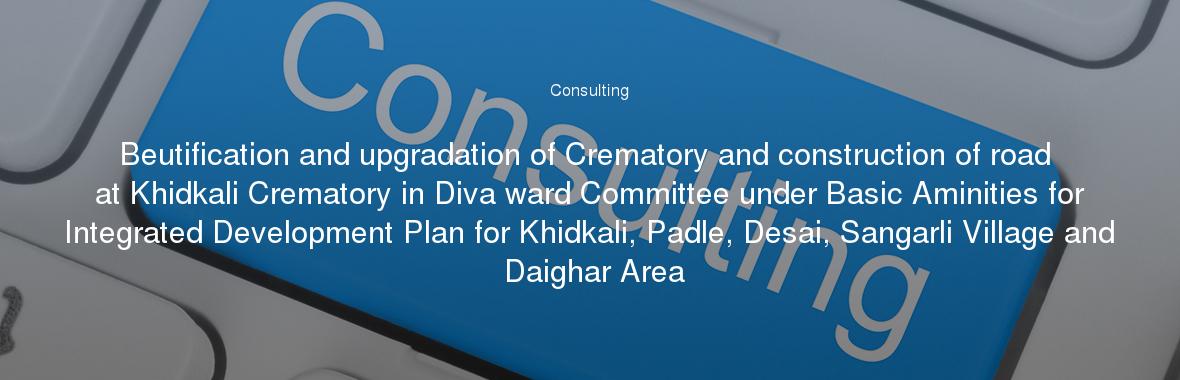 Beutification and upgradation of Crematory and construction of road at Khidkali Crematory in Diva ward Committee under Basic Aminities for Integrated Development Plan for Khidkali, Padle, Desai, Sangarli Village and Daighar Area