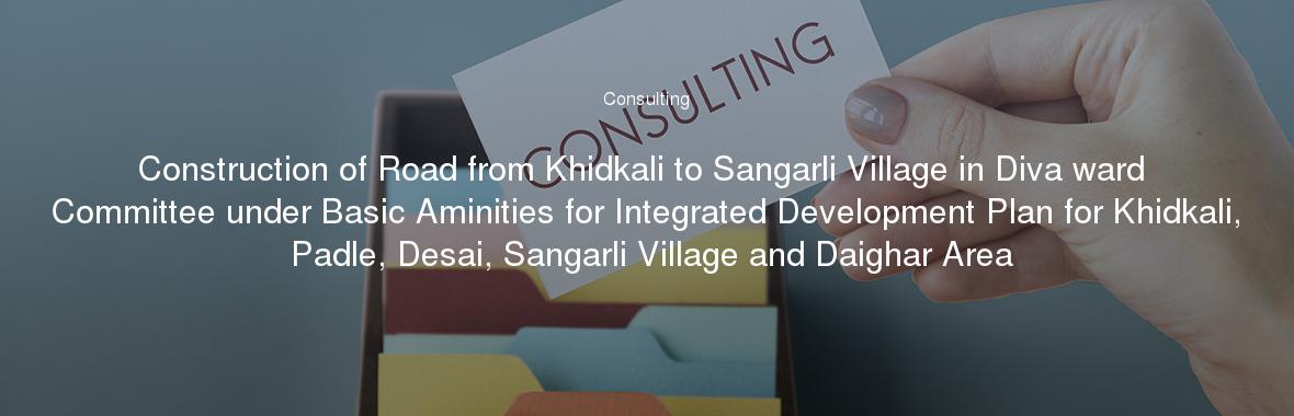 Construction of Road from Khidkali to Sangarli Village in Diva ward Committee under Basic Aminities for Integrated Development Plan for Khidkali, Padle, Desai, Sangarli Village and Daighar Area