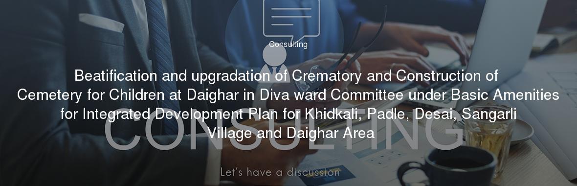 Beatification and upgradation of Crematory and Construction of Cemetery for Children at Daighar in Diva ward Committee under Basic Amenities for Integrated Development Plan for Khidkali, Padle, Desai, Sangarli Village and Daighar Area