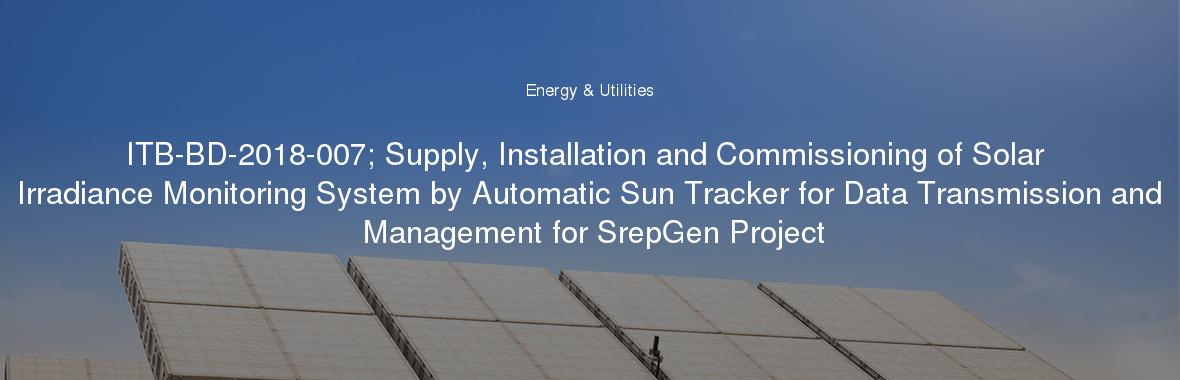ITB-BD-2018-007; Supply, Installation and Commissioning of Solar Irradiance Monitoring System by Automatic Sun Tracker for Data Transmission and Management for SrepGen Project