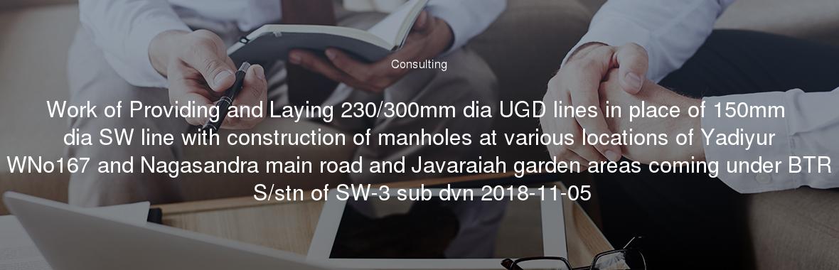 Work of Providing and Laying 230/300mm dia UGD lines in place of 150mm dia SW line with construction of manholes at various locations of Yadiyur WNo167 and Nagasandra main road and Javaraiah garden areas coming under BTR S/stn of SW-3 sub dvn 2018-11-05