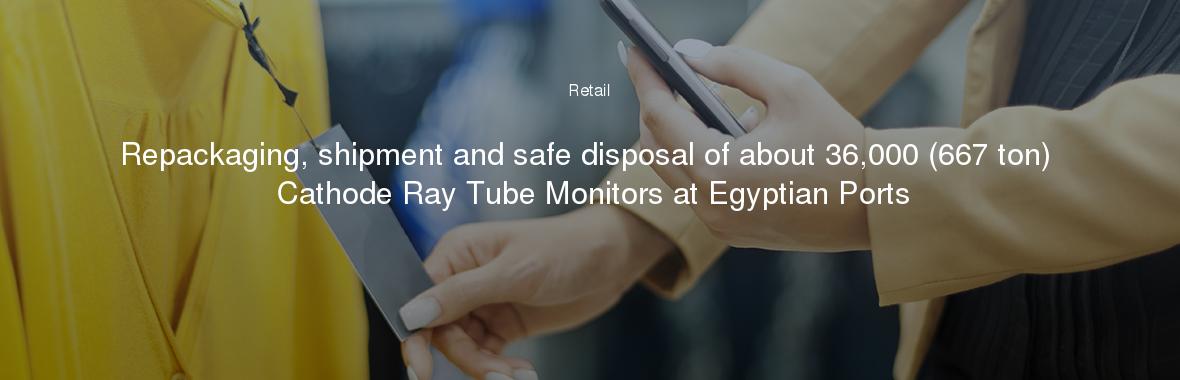 Repackaging, shipment and safe disposal of about 36,000 (667 ton) Cathode Ray Tube Monitors at Egyptian Ports