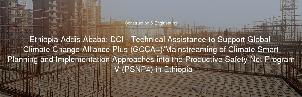 Ethiopia-Addis Ababa: DCI - Technical Assistance to Support Global Climate Change Alliance Plus (GCCA+)/Mainstreaming of Climate Smart Planning and Implementation Approaches into the Productive Safety Net Program IV (PSNP4) in Ethiopia