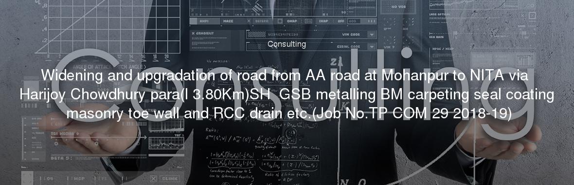 Widening and upgradation of road from AA road at Mohanpur to NITA via Harijoy Chowdhury para(l 3.80Km)SH  GSB metalling BM carpeting seal coating masonry toe wall and RCC drain etc.(Job No.TP COM 29 2018-19)