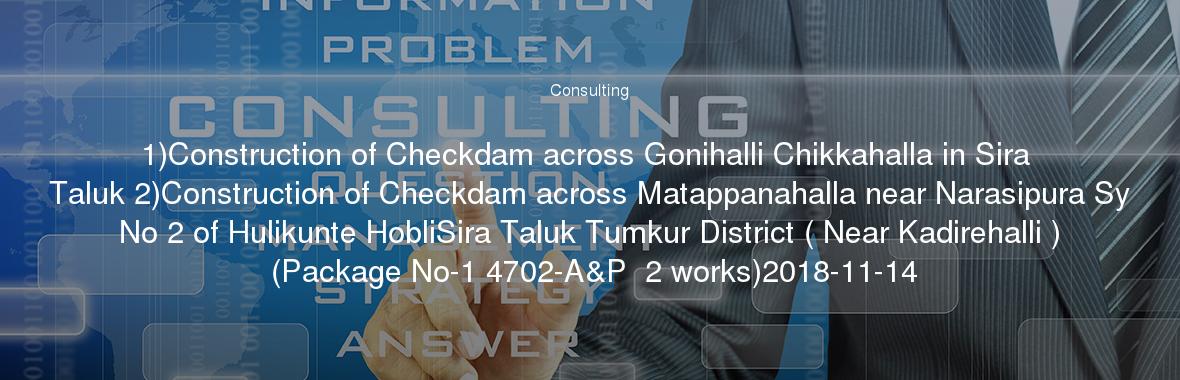 1)Construction of Checkdam across Gonihalli Chikkahalla in Sira Taluk 2)Construction of Checkdam across Matappanahalla near Narasipura Sy No 2 of Hulikunte HobliSira Taluk Tumkur District ( Near Kadirehalli ) (Package No-1 4702-A&P  2 works)2018-11-14