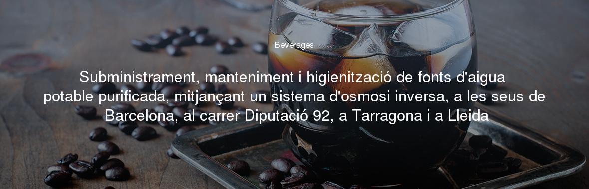 Subministrament, manteniment i higienització de fonts d'aigua potable purificada, mitjançant un sistema d'osmosi inversa, a les seus de Barcelona, al carrer Diputació 92, a Tarragona i a Lleida