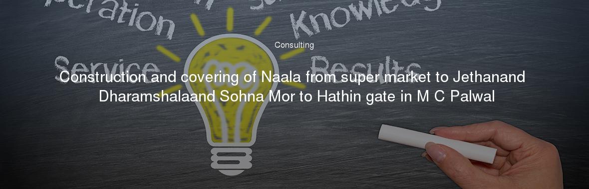 Construction and covering of Naala from super market to Jethanand Dharamshalaand Sohna Mor to Hathin gate in M C Palwal
