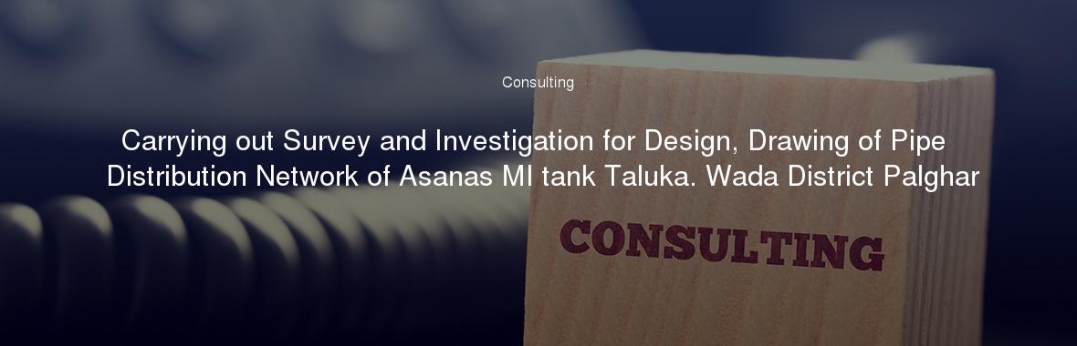 Carrying out Survey and Investigation for Design, Drawing of Pipe Distribution Network of Asanas MI tank Taluka. Wada District Palghar
