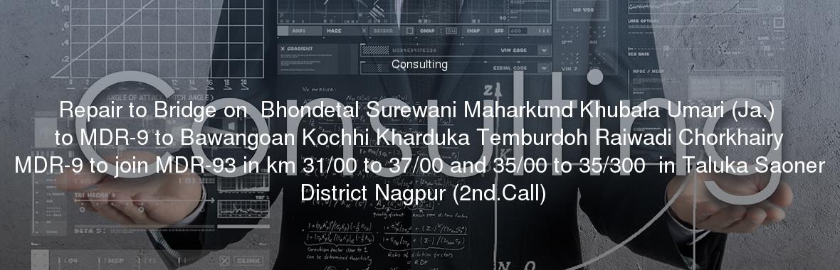 Repair to Bridge on  Bhondetal Surewani Maharkund Khubala Umari (Ja.) to MDR-9 to Bawangoan Kochhi Kharduka Temburdoh Raiwadi Chorkhairy MDR-9 to join MDR-93 in km 31/00 to 37/00 and 35/00 to 35/300  in Taluka Saoner District Nagpur (2nd.Call)