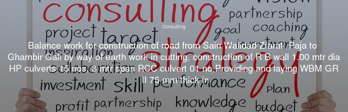 Balance work for construction of road from Sain Walidad ZIarat  Paja to Ghambir Gali by way of earth work in cutting, construction of R B wall 1.00 mtr dia HP culverts 15 nos, 3 mtr span RCC culvert 01 no,Providing and laying WBM GR II 75 mm thick in