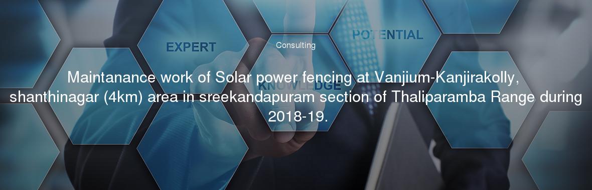 Maintanance work of Solar power fencing at Vanjium-Kanjirakolly, shanthinagar (4km) area in sreekandapuram section of Thaliparamba Range during 2018-19.