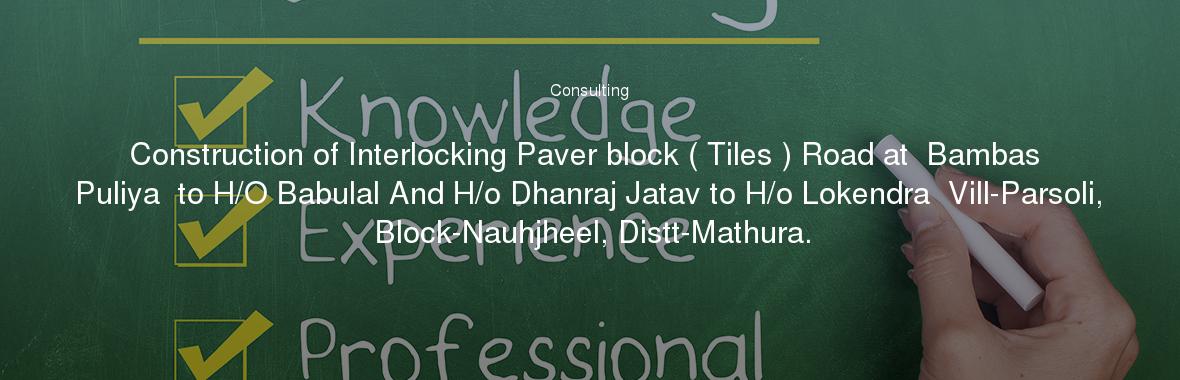 Construction of Interlocking Paver block ( Tiles ) Road at  Bambas Puliya  to H/O Babulal And H/o Dhanraj Jatav to H/o Lokendra  Vill-Parsoli, Block-Nauhjheel, Distt-Mathura.