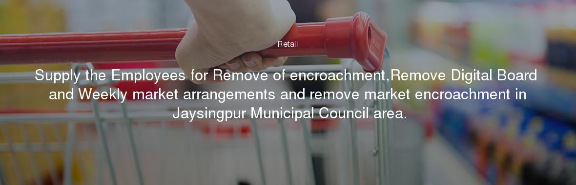 Supply the Employees for Remove of encroachment,Remove Digital Board and Weekly market arrangements and remove market encroachment in Jaysingpur Municipal Council area.