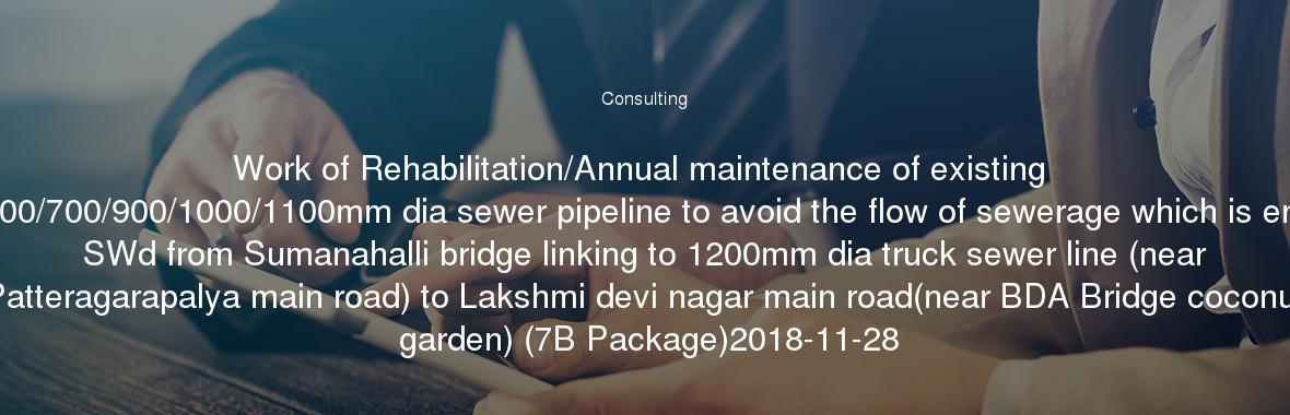 Work of Rehabilitation/Annual maintenance of existing 400/500/600/700/900/1000/1100mm dia sewer pipeline to avoid the flow of sewerage which is entering the SWd from Sumanahalli bridge linking to 1200mm dia truck sewer line (near Patteragarapalya main road) to Lakshmi devi nagar main road(near BDA Bridge coconut garden) (7B Package)2018-11-28