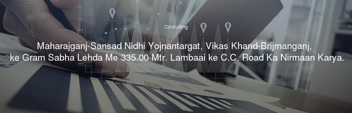 Maharajganj-Sansad Nidhi Yojnantargat, Vikas Khand-Brijmanganj, ke Gram Sabha Lehda Me 335.00 Mtr. Lambaai ke C.C. Road Ka Nirmaan Karya.