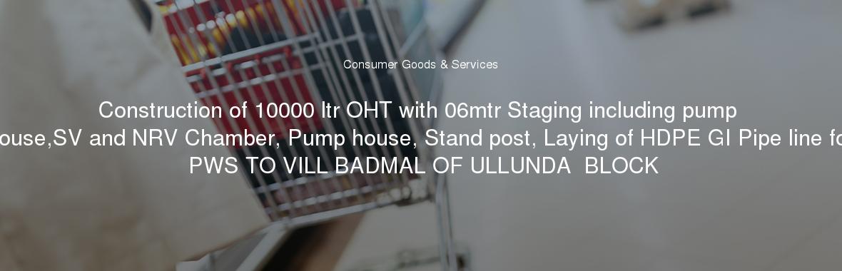 Construction of 10000 ltr OHT with 06mtr Staging including pump house,SV and NRV Chamber, Pump house, Stand post, Laying of HDPE GI Pipe line for PWS TO VILL BADMAL OF ULLUNDA  BLOCK