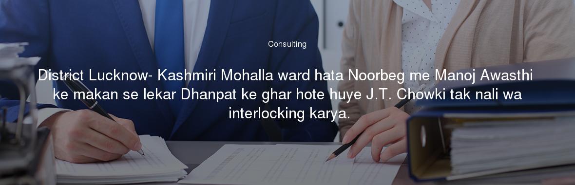 District Lucknow- Kashmiri Mohalla ward hata Noorbeg me Manoj Awasthi ke makan se lekar Dhanpat ke ghar hote huye J.T. Chowki tak nali wa interlocking karya.