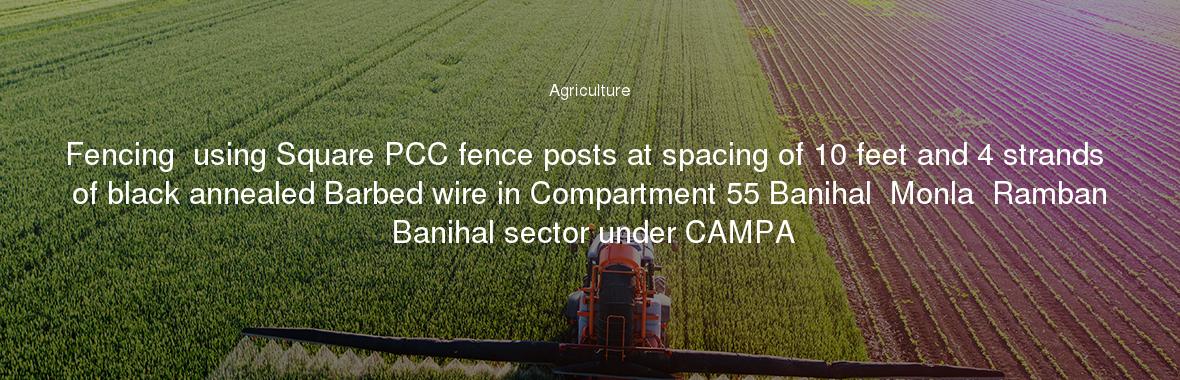Fencing  using Square PCC fence posts at spacing of 10 feet and 4 strands of black annealed Barbed wire in Compartment 55 Banihal  Monla  Ramban Banihal sector under CAMPA
