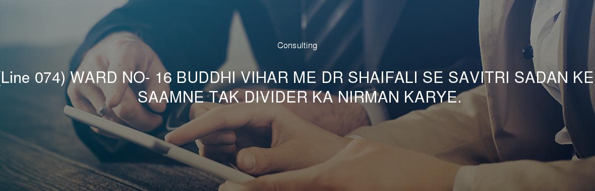 (Line 074) WARD NO- 16 BUDDHI VIHAR ME DR SHAIFALI SE SAVITRI SADAN KE SAAMNE TAK DIVIDER KA NIRMAN KARYE.