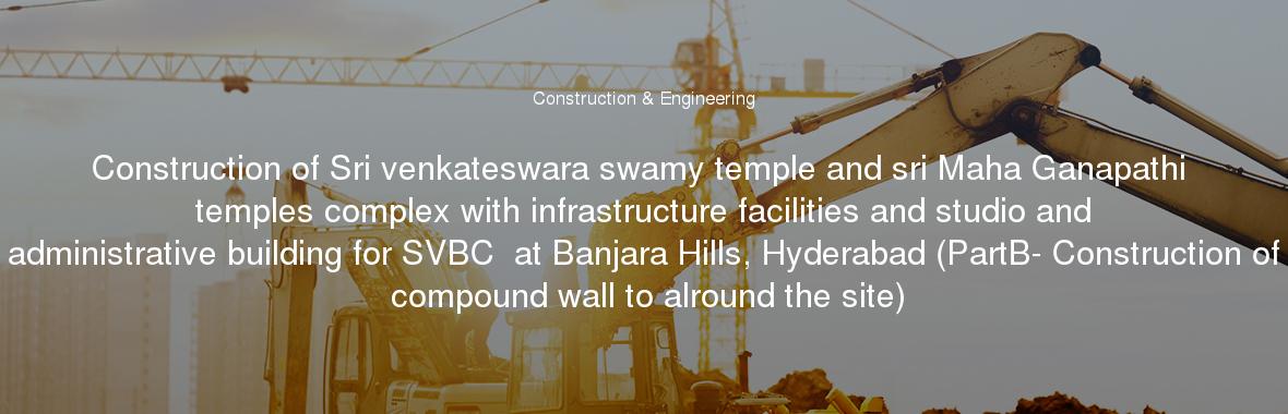 Construction of Sri venkateswara swamy temple and sri Maha Ganapathi temples complex with infrastructure facilities and studio and administrative building for SVBC  at Banjara Hills, Hyderabad (PartB- Construction of compound wall to alround the site)