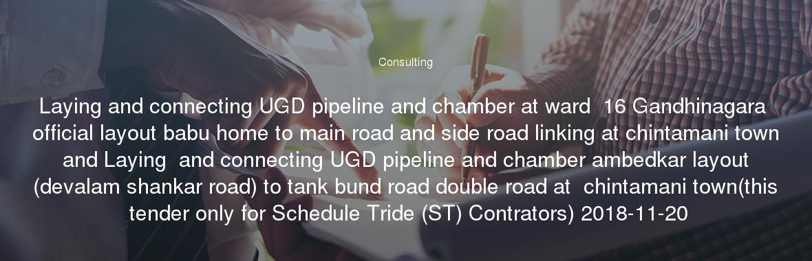 Laying and connecting UGD pipeline and chamber at ward  16 Gandhinagara official layout babu home to main road and side road linking at chintamani town and Laying  and connecting UGD pipeline and chamber ambedkar layout (devalam shankar road) to tank bund road double road at  chintamani town(this tender only for Schedule Tride (ST) Contrators) 2018-11-20