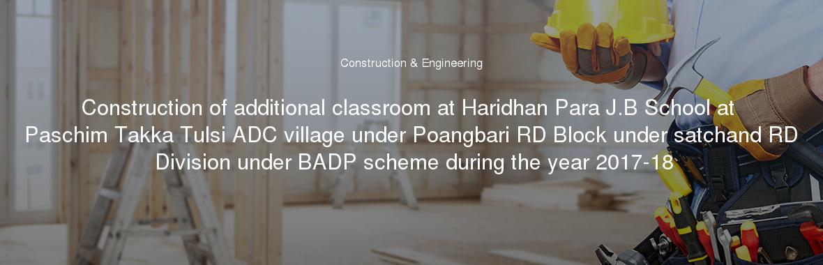 Construction of additional classroom at Haridhan Para J.B School at Paschim Takka Tulsi ADC village under Poangbari RD Block under satchand RD Division under BADP scheme during the year 2017-18