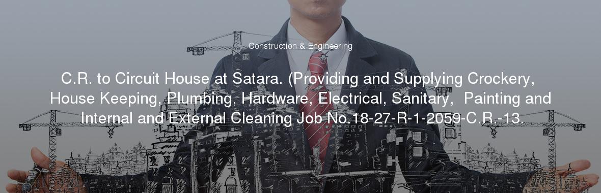 C.R. to Circuit House at Satara. (Providing and Supplying Crockery, House Keeping, Plumbing, Hardware, Electrical, Sanitary,  Painting and Internal and External Cleaning Job No.18-27-R-1-2059-C.R.-13.