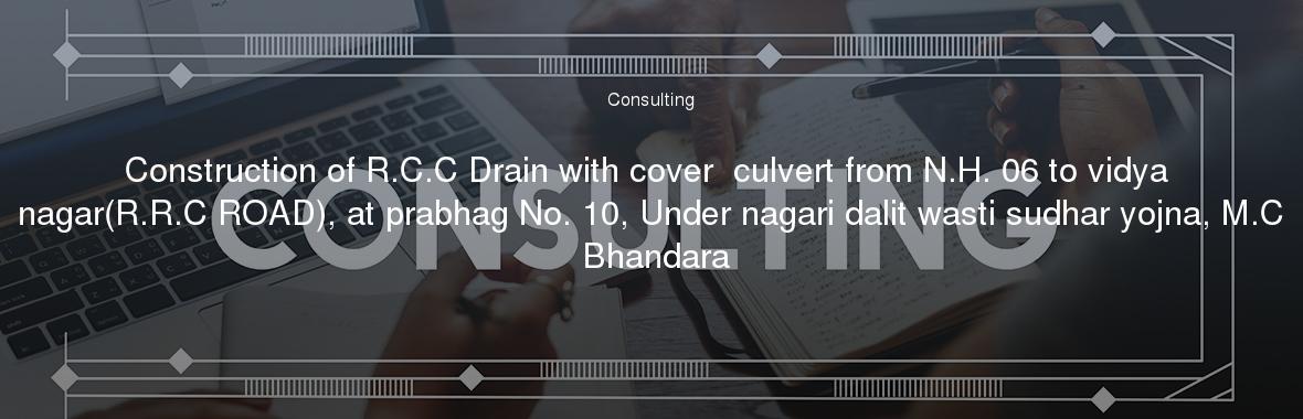 Construction of R.C.C Drain with cover  culvert from N.H. 06 to vidya nagar(R.R.C ROAD), at prabhag No. 10, Under nagari dalit wasti sudhar yojna, M.C Bhandara