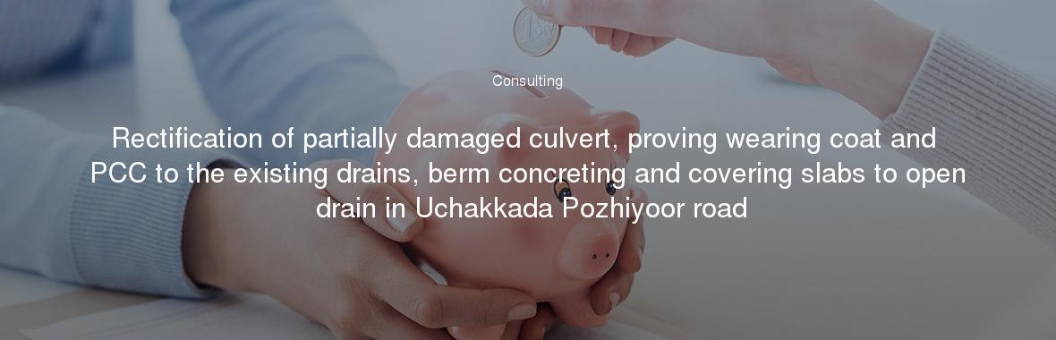 Rectification of partially damaged culvert, proving wearing coat and PCC to the existing drains, berm concreting and covering slabs to open drain in Uchakkada Pozhiyoor road