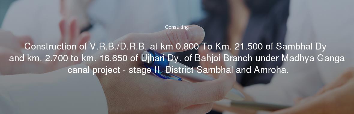 Construction of V.R.B./D.R.B. at km 0.800 To Km. 21.500 of Sambhal Dy and km. 2.700 to km. 16.650 of Ujhari Dy. of Bahjoi Branch under Madhya Ganga canal project - stage II  District Sambhal and Amroha.