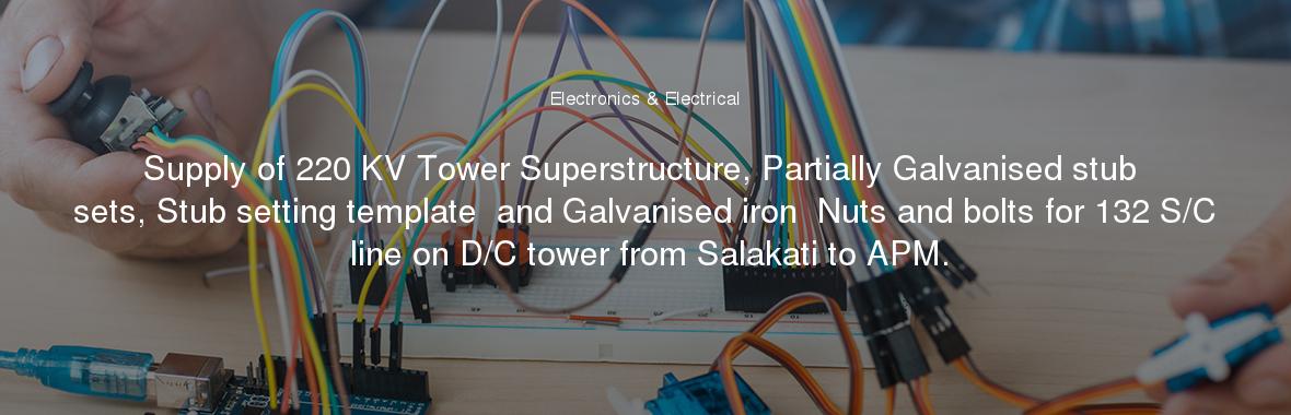 Supply of 220 KV Tower Superstructure, Partially Galvanised stub sets, Stub setting template  and Galvanised iron  Nuts and bolts for 132 S/C line on D/C tower from Salakati to APM.