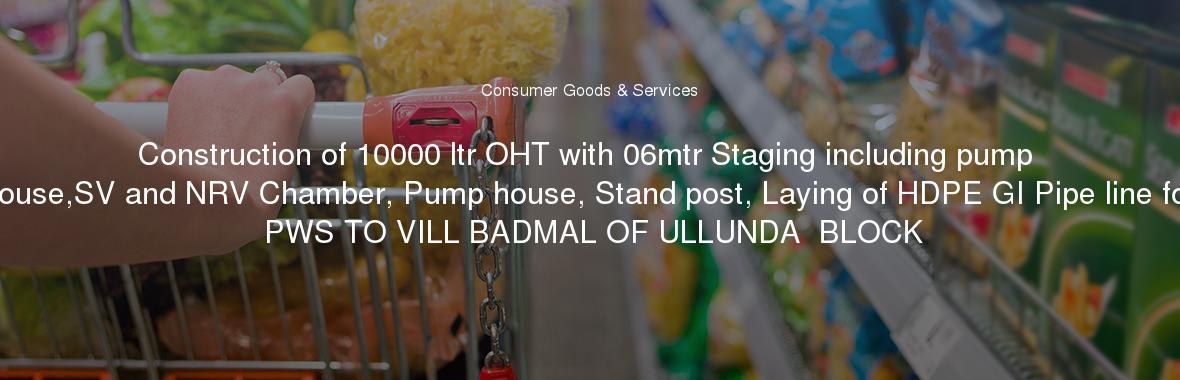 Construction of 10000 ltr OHT with 06mtr Staging including pump house,SV and NRV Chamber, Pump house, Stand post, Laying of HDPE GI Pipe line for PWS TO VILL BADMAL OF ULLUNDA  BLOCK