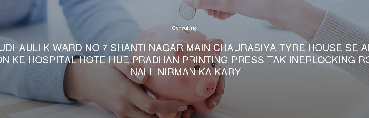 NP RUDHAULI K WARD NO 7 SHANTI NAGAR MAIN CHAURASIYA TYRE HOUSE SE ABIDA KHATOON KE HOSPITAL HOTE HUE PRADHAN PRINTING PRESS TAK INERLOCKING ROADEVM NALI  NIRMAN KA KARY