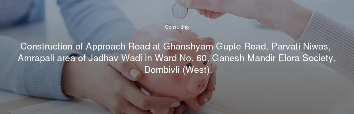 Construction of Approach Road at Ghanshyam Gupte Road, Parvati Niwas, Amrapali area of Jadhav Wadi in Ward No. 60, Ganesh Mandir Elora Society, Dombivli (West).