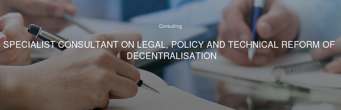 SPECIALIST CONSULTANT ON LEGAL, POLICY AND TECHNICAL REFORM OF DECENTRALISATION