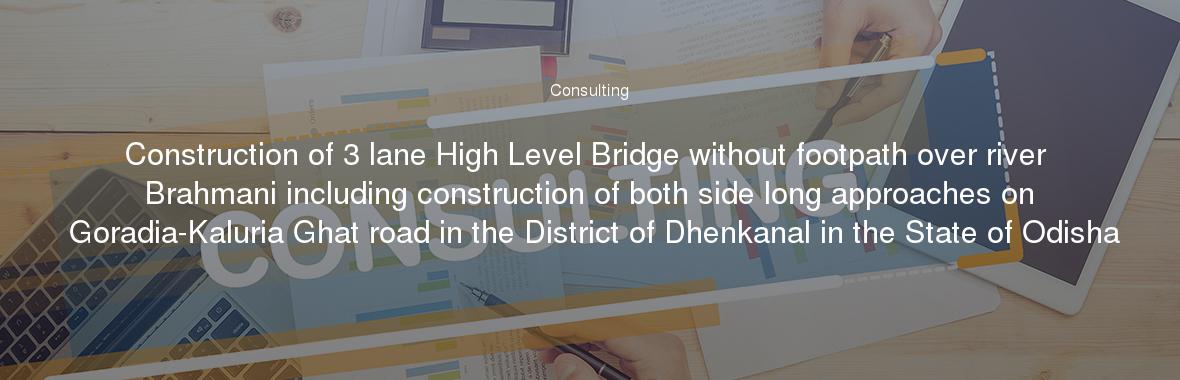 Construction of 3 lane High Level Bridge without footpath over river Brahmani including construction of both side long approaches on Goradia-Kaluria Ghat road in the District of Dhenkanal in the State of Odisha