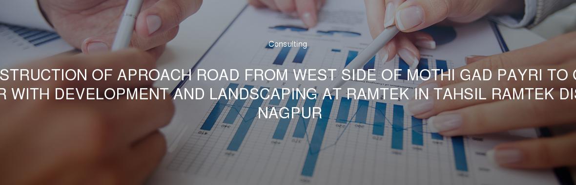 CONSTRUCTION OF APROACH ROAD FROM WEST SIDE OF MOTHI GAD PAYRI TO GAD MANDIR WITH DEVELOPMENT AND LANDSCAPING AT RAMTEK IN TAHSIL RAMTEK DISTRICT NAGPUR