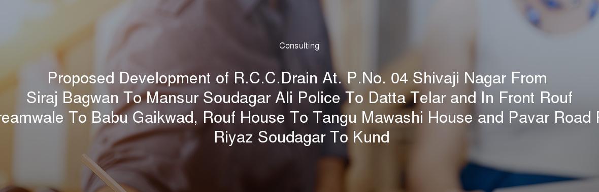 Proposed Development of R.C.C.Drain At. P.No. 04 Shivaji Nagar From Siraj Bagwan To Mansur Soudagar Ali Police To Datta Telar and In Front Rouf Icecreamwale To Babu Gaikwad, Rouf House To Tangu Mawashi House and Pavar Road From Riyaz Soudagar To Kund